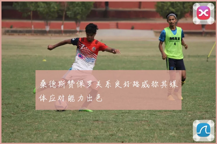 桑德斯赞保罗关系良好路威称其媒体应对能力出色