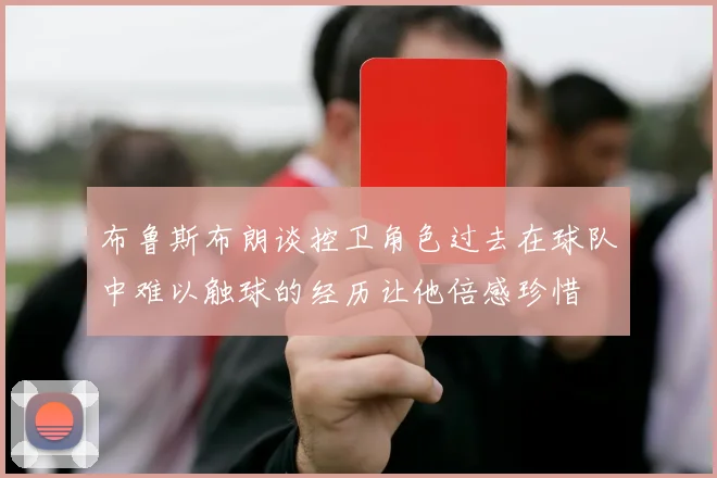 布鲁斯布朗谈控卫角色过去在球队中难以触球的经历让他倍感珍惜