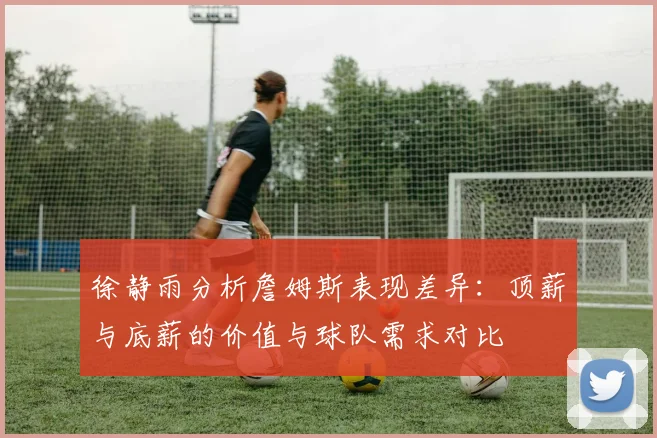 徐静雨分析詹姆斯表现差异：顶薪与底薪的价值与球队需求对比