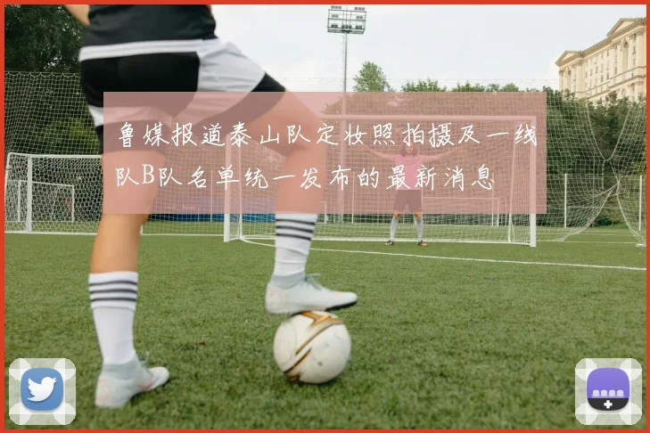 鲁媒报道泰山队定妆照拍摄及一线队B队名单统一发布的最新消息