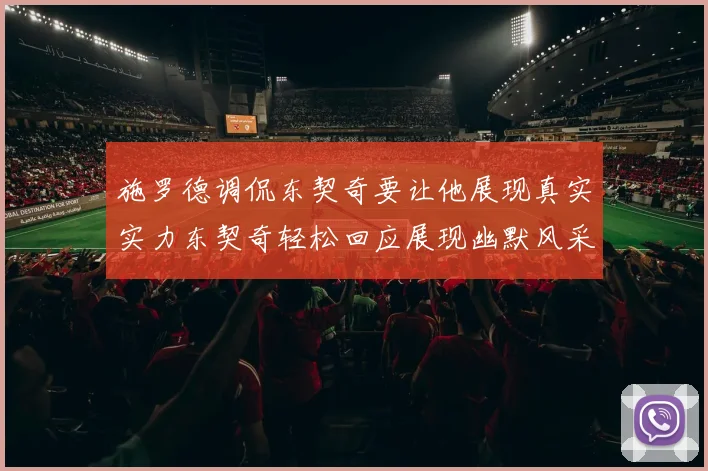 施罗德调侃东契奇要让他展现真实实力东契奇轻松回应展现幽默风采