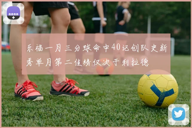 乐福一月三分球命中40记创队史新秀单月第二佳绩仅次于利拉德