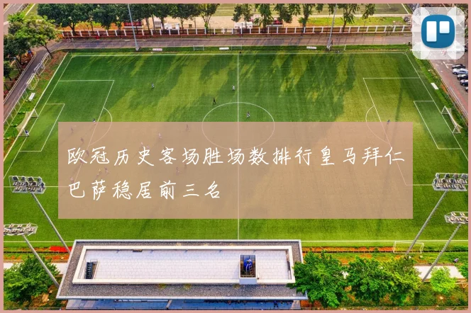 欧冠历史客场胜场数排行皇马拜仁巴萨稳居前三名
