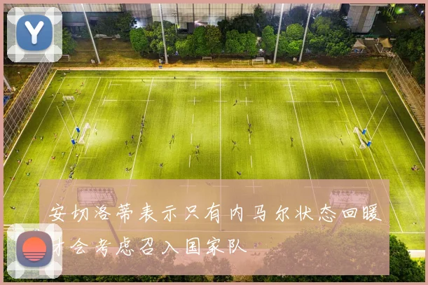 安切洛蒂表示只有内马尔状态回暖才会考虑召入国家队