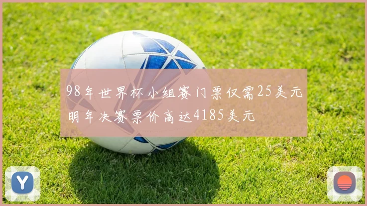98年世界杯小组赛门票仅需25美元明年决赛票价高达4185美元