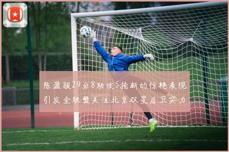 陈盈骏29分8助攻5抢断的惊艳表现引发全联盟关注北京双星后卫实力不容小觑