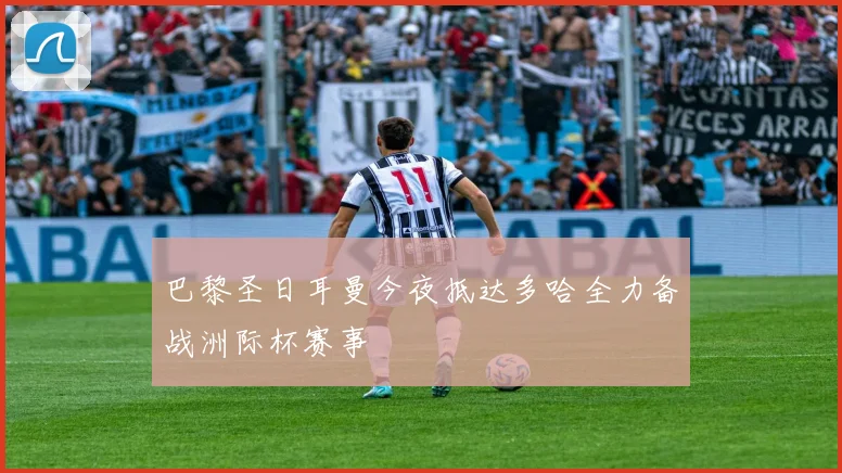 巴黎圣日耳曼今夜抵达多哈全力备战洲际杯赛事