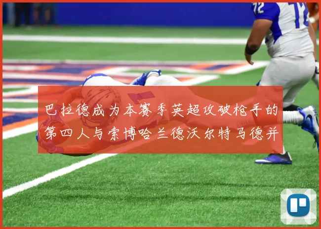 巴拉德成为本赛季英超攻破枪手的第四人与索博哈兰德沃尔特马德并肩齐名