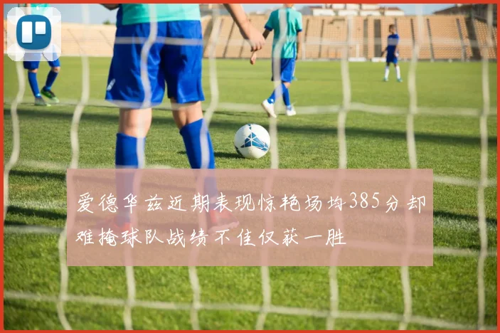 爱德华兹近期表现惊艳场均385分却难掩球队战绩不佳仅获一胜