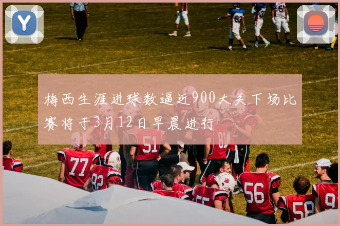 梅西生涯进球数逼近900大关下场比赛将于3月12日早晨进行