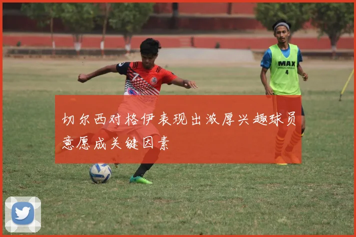 切尔西对格伊表现出浓厚兴趣球员意愿成关键因素