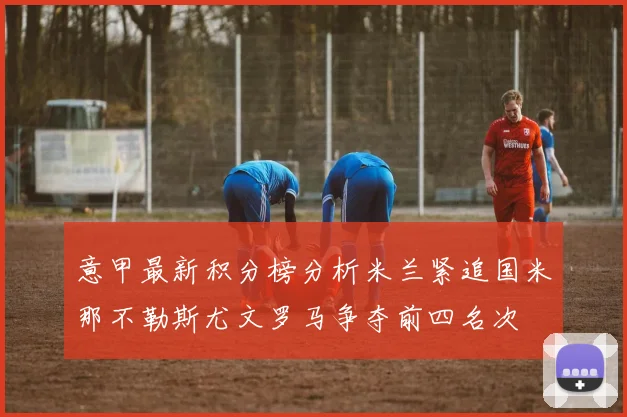 意甲最新积分榜分析米兰紧追国米那不勒斯尤文罗马争夺前四名次
