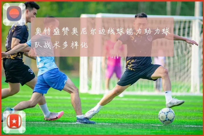 奥特盛赞奥尼尔边线球能力助力球队战术多样化