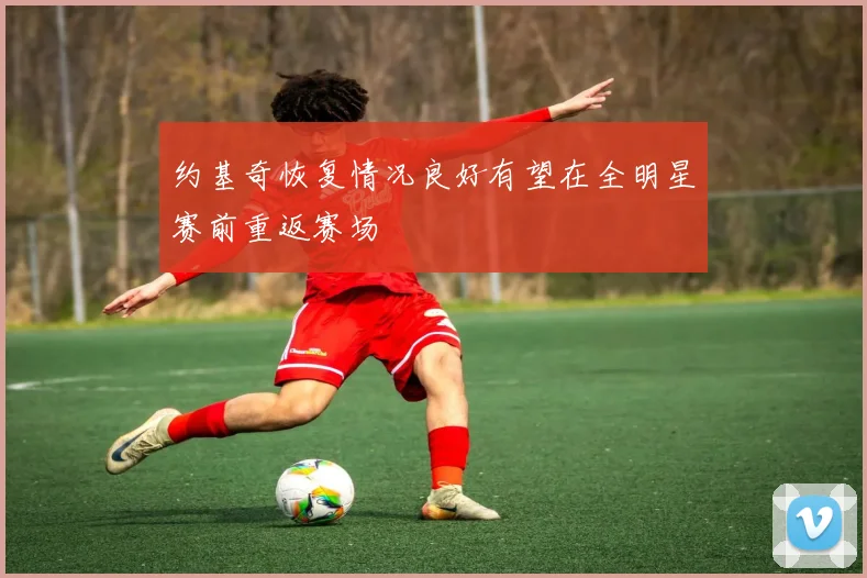 约基奇恢复情况良好有望在全明星赛前重返赛场