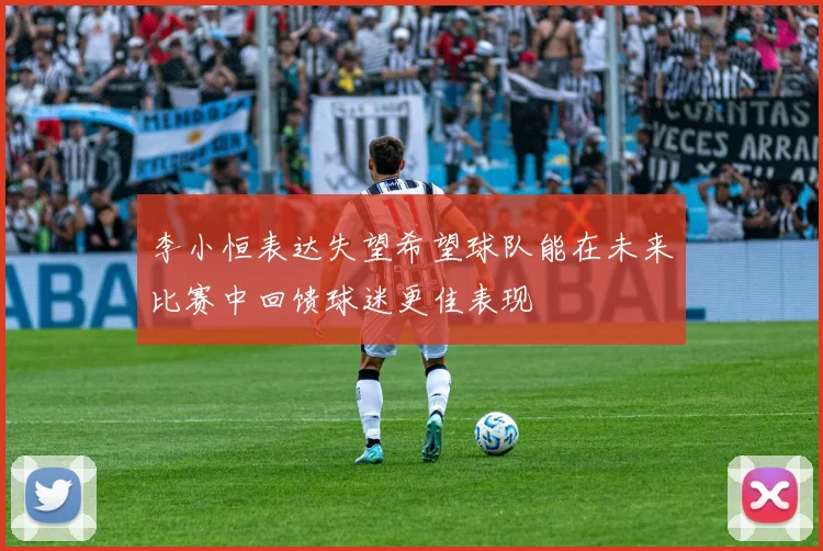 李小恒表达失望希望球队能在未来比赛中回馈球迷更佳表现