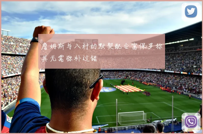 詹姆斯与八村的默契配合富保罗称其无需弥补过错