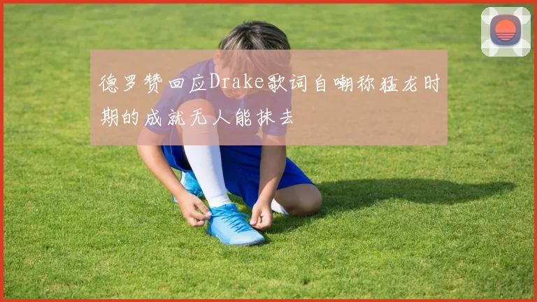 德罗赞回应Drake歌词自嘲称猛龙时期的成就无人能抹去
