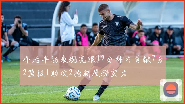乔治半场表现亮眼12分钟内贡献7分2篮板1助攻2抢断展现实力