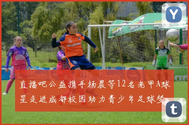 直播吧公益携手杨晨等12名老甲A球星走进成都校园助力青少年足球梦想