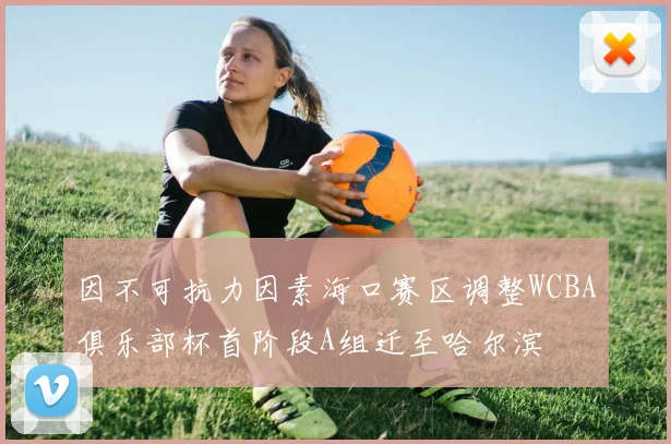 因不可抗力因素海口赛区调整WCBA俱乐部杯首阶段A组迁至哈尔滨