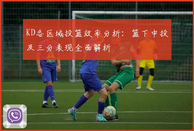 KD各区域投篮效率分析：篮下中投及三分表现全面解析