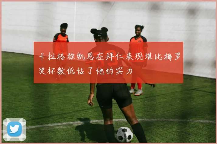 卡拉格称凯恩在拜仁表现堪比梅罗奖杯数低估了他的实力