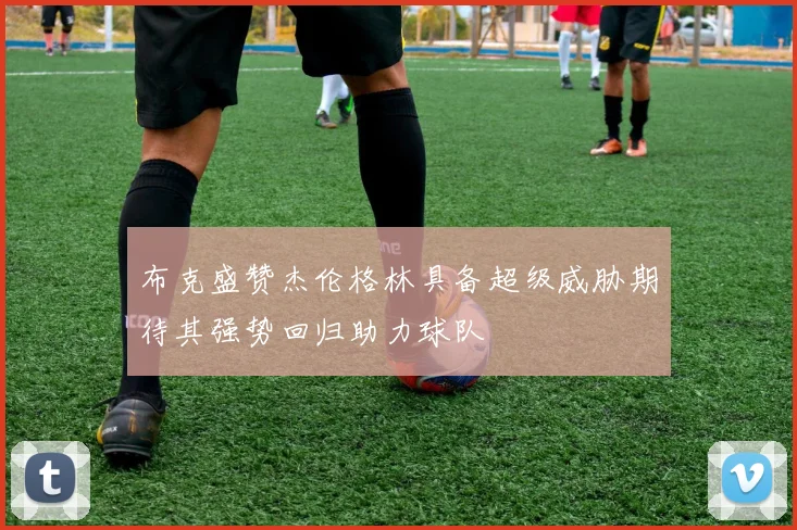 布克盛赞杰伦格林具备超级威胁期待其强势回归助力球队