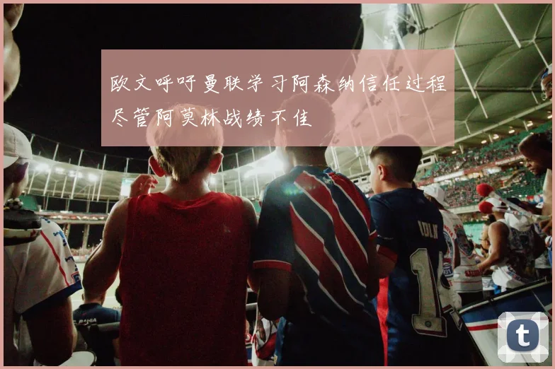 欧文呼吁曼联学习阿森纳信任过程尽管阿莫林战绩不佳