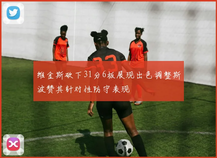 维金斯砍下31分6板展现出色调整斯波赞其针对性防守表现