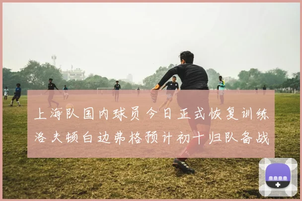 上海队国内球员今日正式恢复训练洛夫顿白边弗格预计初十归队备战新赛季