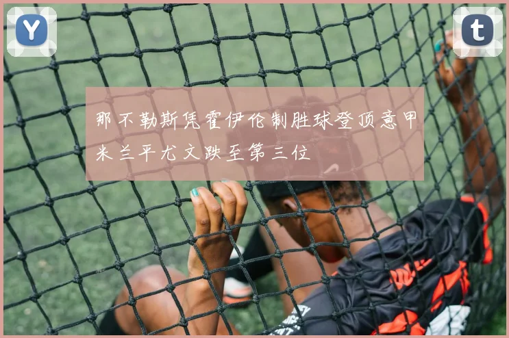 那不勒斯凭霍伊伦制胜球登顶意甲米兰平尤文跌至第三位