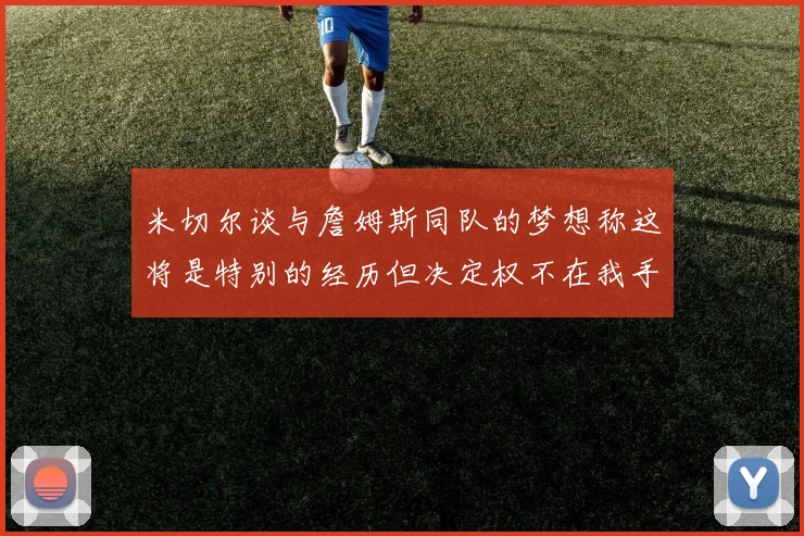 米切尔谈与詹姆斯同队的梦想称这将是特别的经历但决定权不在我手中