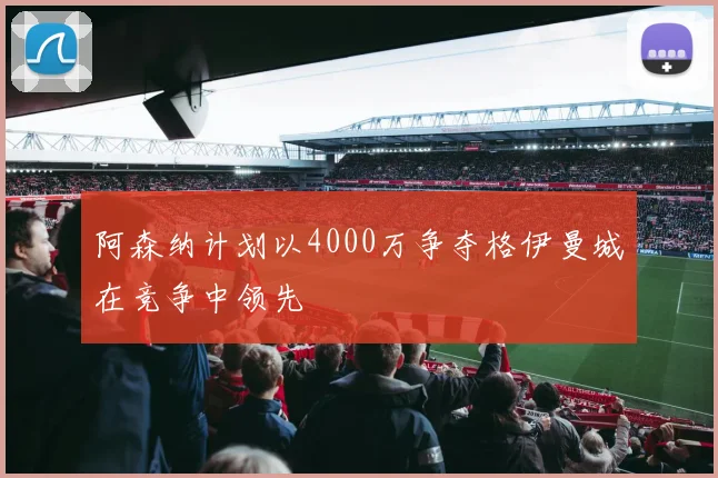 阿森纳计划以4000万争夺格伊曼城在竞争中领先