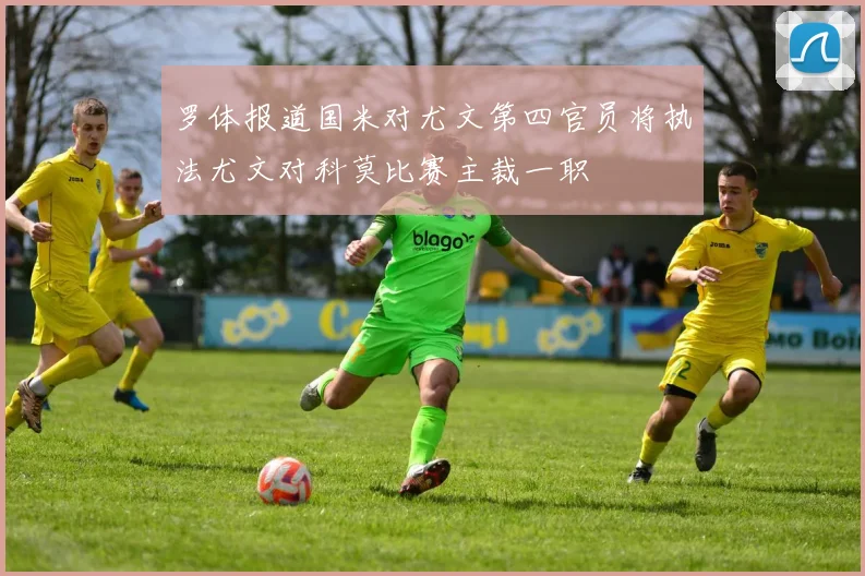 罗体报道国米对尤文第四官员将执法尤文对科莫比赛主裁一职