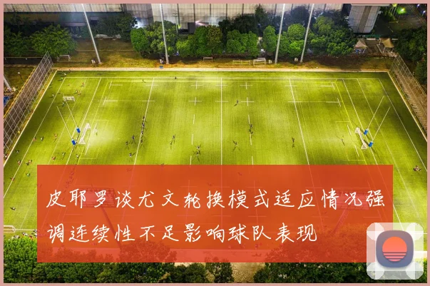 皮耶罗谈尤文轮换模式适应情况强调连续性不足影响球队表现
