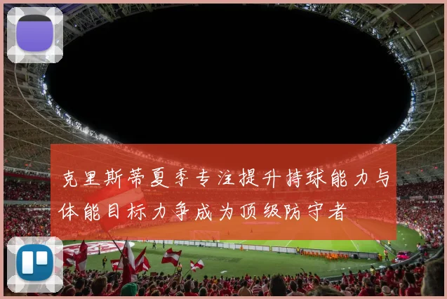 克里斯蒂夏季专注提升持球能力与体能目标力争成为顶级防守者