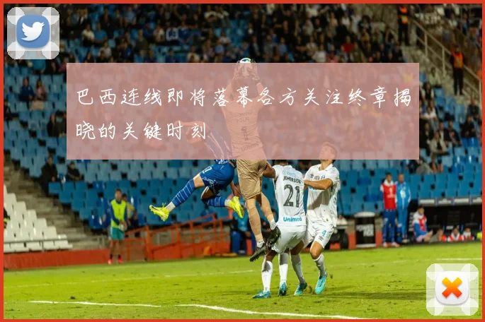 巴西连线即将落幕各方关注终章揭晓的关键时刻