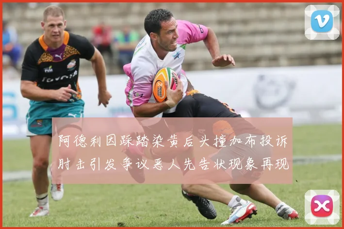 阿德利因踩踏染黄后头撞加布投诉肘击引发争议恶人先告状现象再现