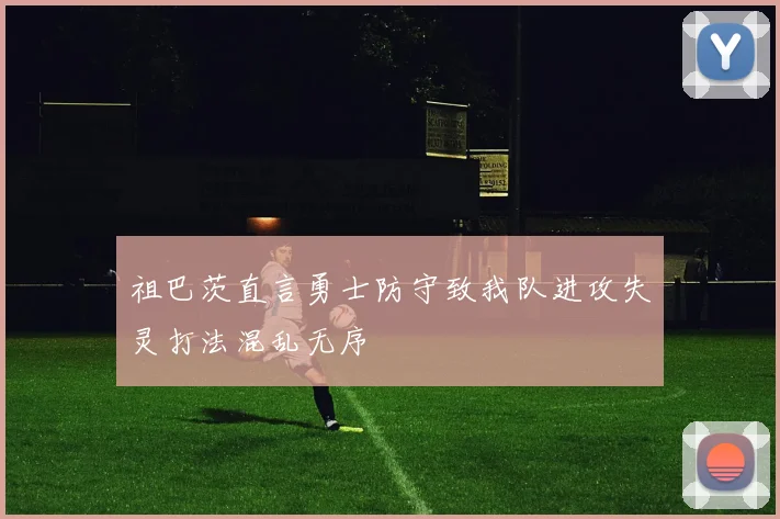 祖巴茨直言勇士防守致我队进攻失灵打法混乱无序