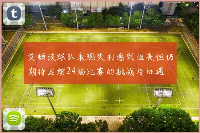 艾顿谈球队表现失利感到沮丧但仍期待后续24场比赛的挑战与机遇