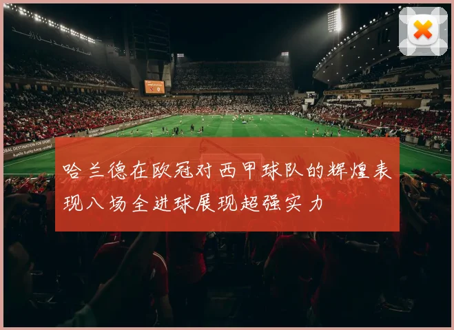 哈兰德在欧冠对西甲球队的辉煌表现八场全进球展现超强实力
