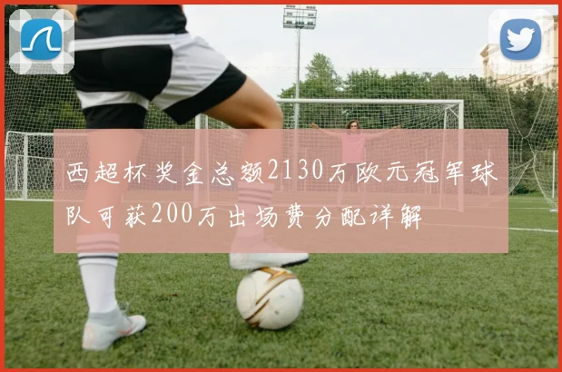 西超杯奖金总额2130万欧元冠军球队可获200万出场费分配详解