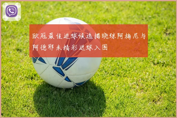 欧冠最佳进球候选揭晓琼阿梅尼与阿德耶米精彩进球入围