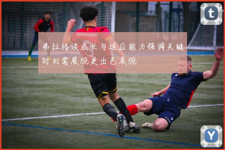 弗拉格谈成长与适应能力强调关键时刻需展现更出色表现