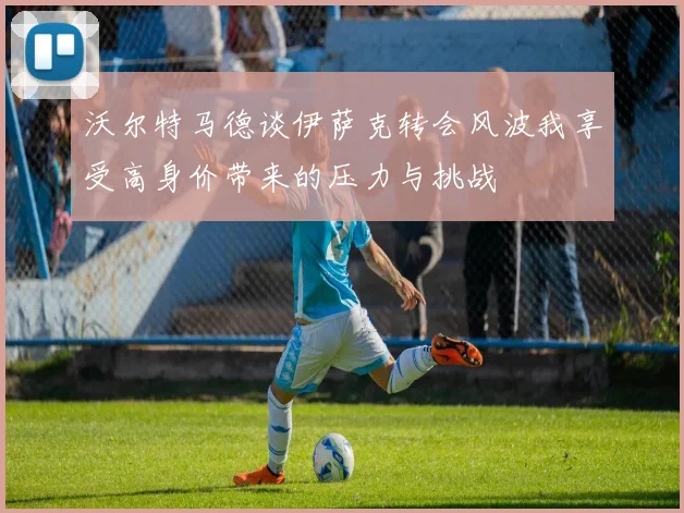 沃尔特马德谈伊萨克转会风波我享受高身价带来的压力与挑战