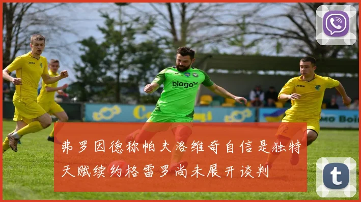 弗罗因德称帕夫洛维奇自信是独特天赋续约格雷罗尚未展开谈判