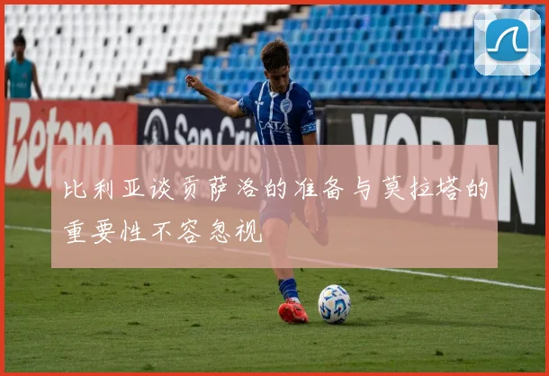 比利亚谈贡萨洛的准备与莫拉塔的重要性不容忽视